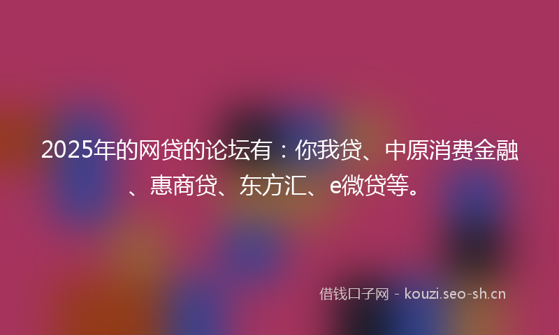 2025年的网贷的论坛有：你我贷、中原消费金融、惠商贷、东方汇、e微贷等。