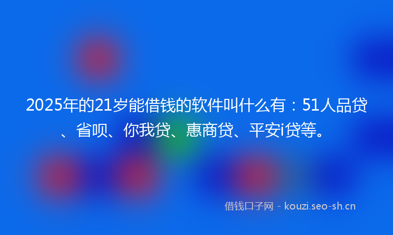 2025年的21岁能借钱的软件叫什么有：51人品贷、省呗、你我贷、惠商贷、平安i贷等。