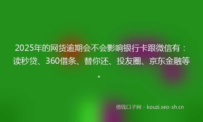 2025年的网货逾期会不会影响银行卡跟微信有：读秒贷、360借条、替你还、投友圈、京东金融等。