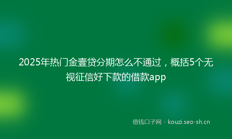 2025年热门金壹贷分期怎么不通过，概括5个无视征信好下款的借款app