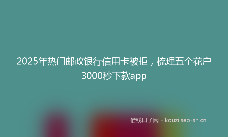 2025年热门邮政银行信用卡被拒，梳理五个花户3000秒下款app