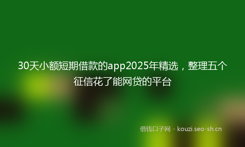 30天小额短期借款的app2025年精选，整理五个征信花了能网贷的平台