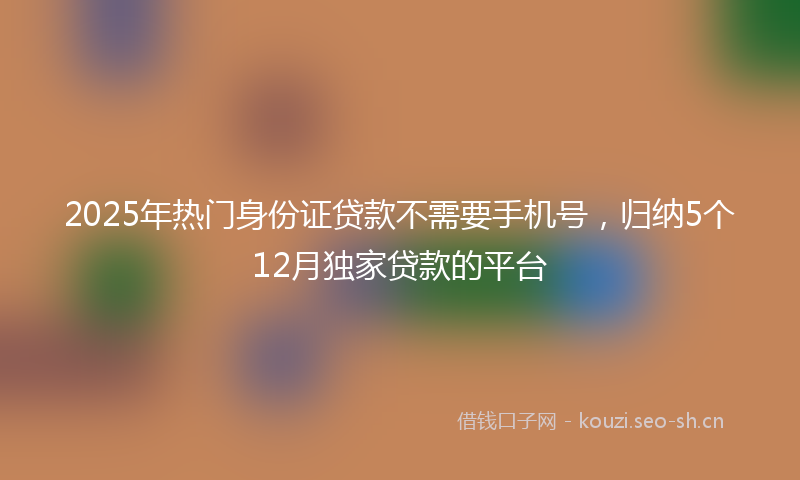 2025年热门身份证贷款不需要手机号，归纳5个12月独家贷款的平台