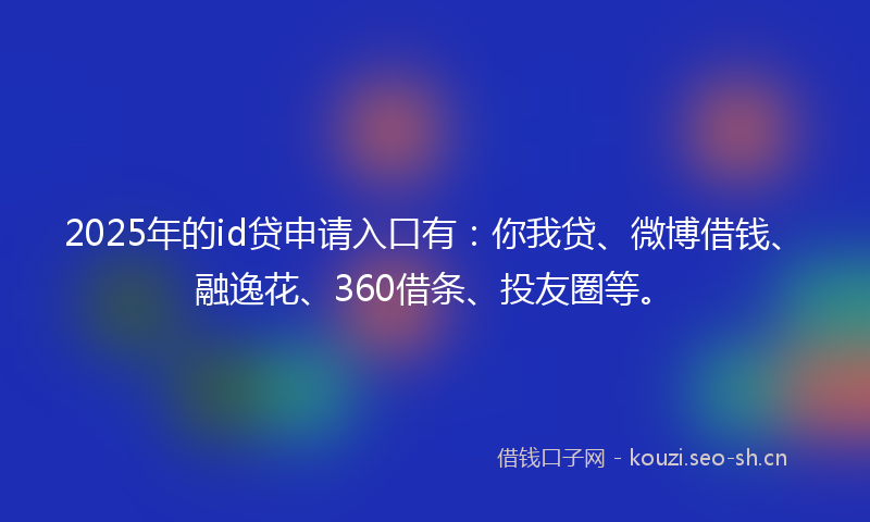 2025年的id贷申请入口有：你我贷、微博借钱、融逸花、360借条、投友圈等。