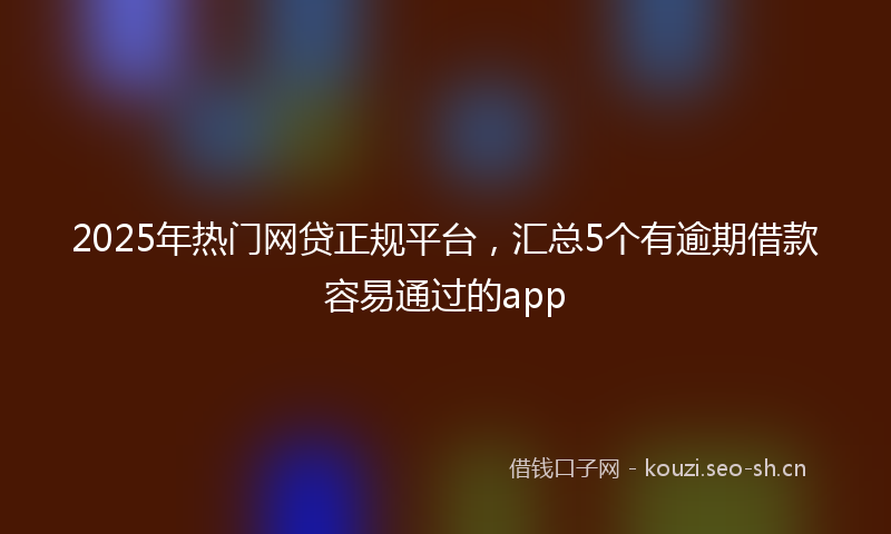2025年热门网贷正规平台，汇总5个有逾期借款容易通过的app