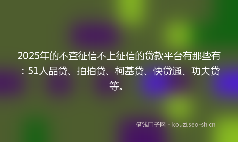 2025年的不查征信不上征信的贷款平台有那些有：51人品贷、拍拍贷、柯基贷、快贷通、功夫贷等。