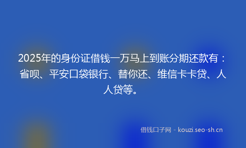 2025年的身份证借钱一万马上到账分期还款有:省呗、平安口袋银行、替你还、维信卡卡贷、人人贷等。