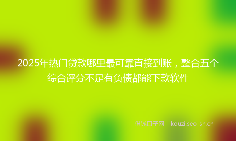 2025年热门贷款哪里最可靠直接到账，整合五个综合评分不足有负债都能下款软件