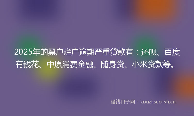 2025年的黑户烂户逾期严重贷款有：还呗、百度有钱花、中原消费金融、随身贷、小米贷款等。