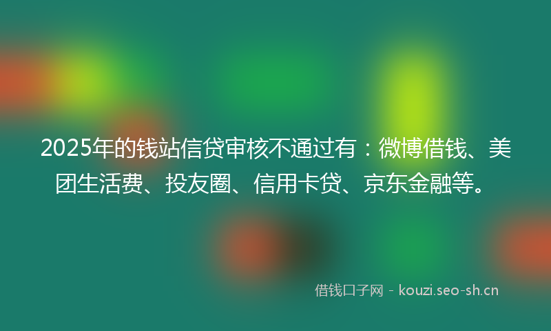 2025年的钱站信贷审核不通过有：微博借钱、美团生活费、投友圈、信用卡贷、京东金融等。