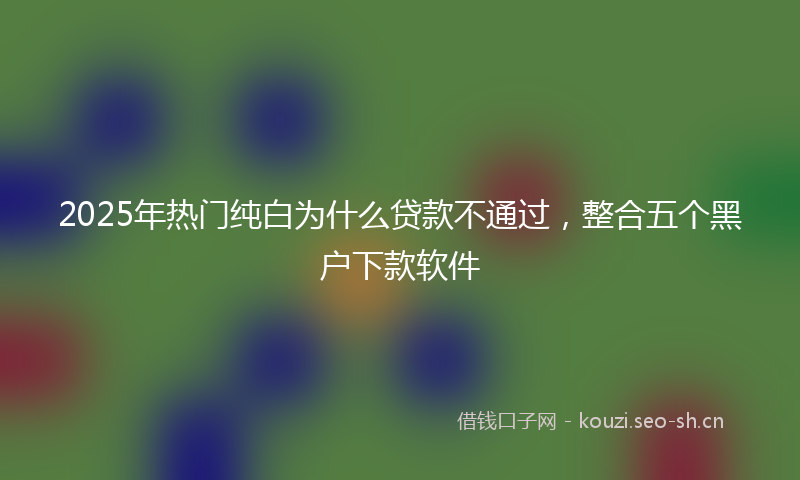 2025年热门纯白为什么贷款不通过，整合五个黑户下款软件