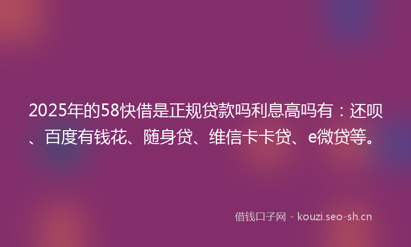 2025年的58快借是正规贷款吗利息高吗有：还呗、百度有钱花、随身贷、维信卡卡贷、e微贷等。