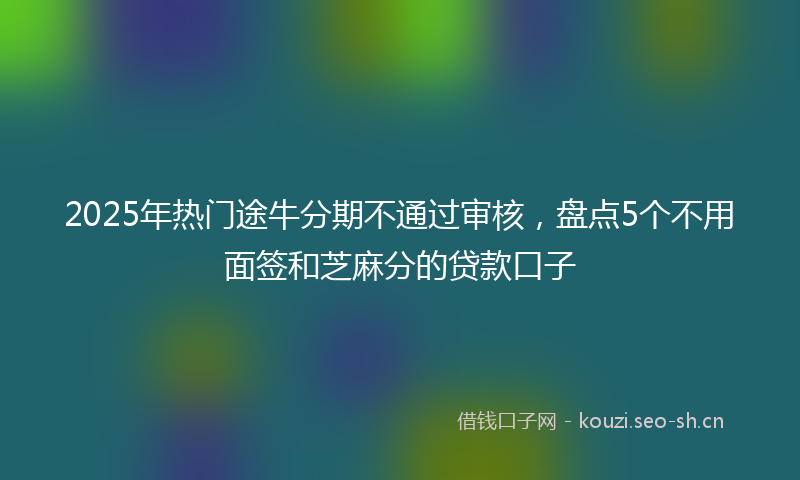 2025年热门途牛分期不通过审核，盘点5个不用面签和芝麻分的贷款口子