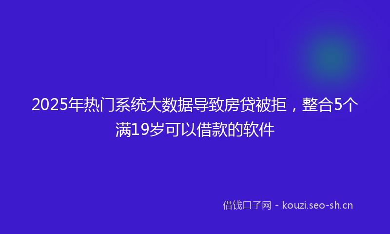 2025年热门系统大数据导致房贷被拒，整合5个满19岁可以借款的软件