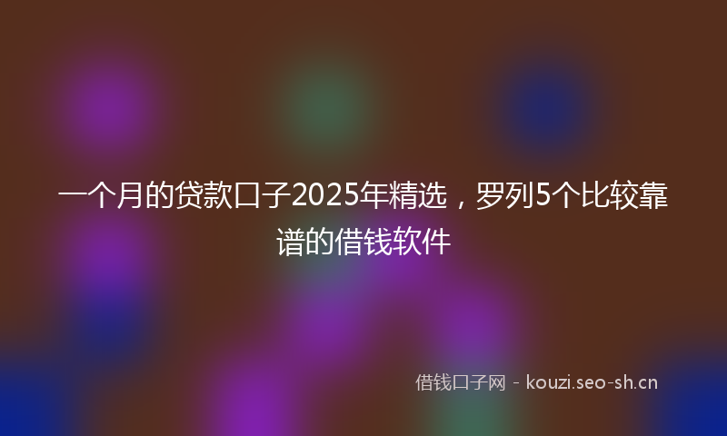 一个月的贷款口子2025年精选，罗列5个比较靠谱的借钱软件
