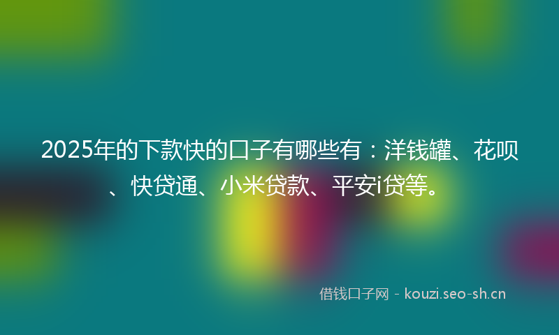 2025年的下款快的口子有哪些有：洋钱罐、花呗、快贷通、小米贷款、平安i贷等。