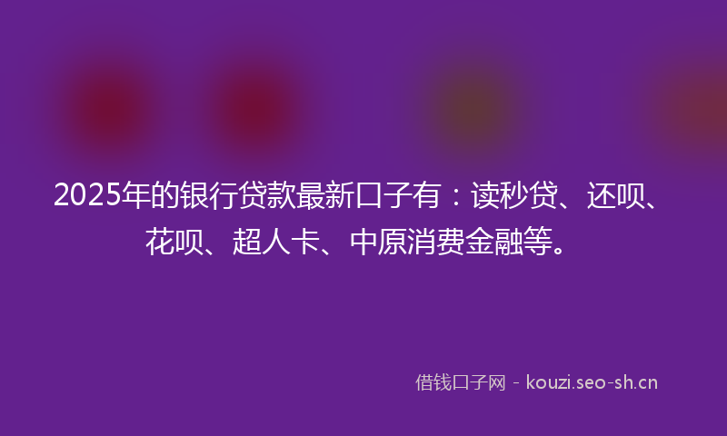 2025年的银行贷款最新口子有:读秒贷、还呗、花呗、超人卡、中原消费金融等。
