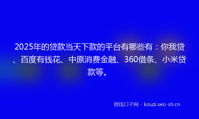 2025年的贷款当天下款的平台有哪些有：你我贷、百度有钱花、中原消费金融、360借条、小米贷款等。