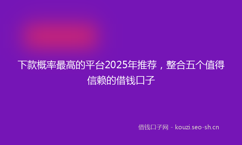 下款概率最高的平台2025年推荐，整合五个值得信赖的借钱口子