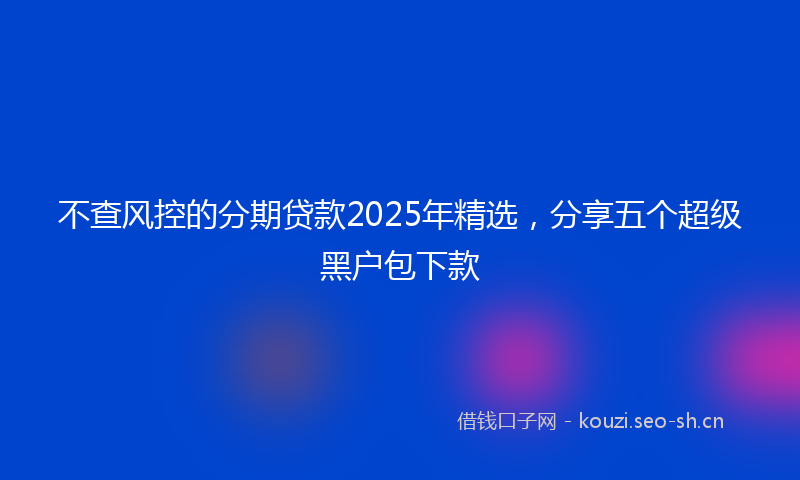 不查风控的分期贷款2025年精选，分享五个超级黑户包下款