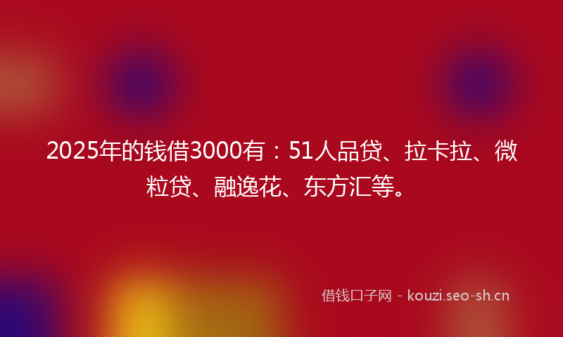 2025年的钱借3000有：51人品贷、拉卡拉、微粒贷、融逸花、东方汇等。