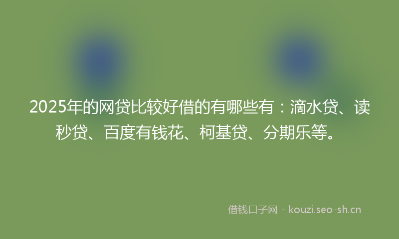 2025年的网贷比较好借的有哪些有：滴水贷、读秒贷、百度有钱花、柯基贷、分期乐等。