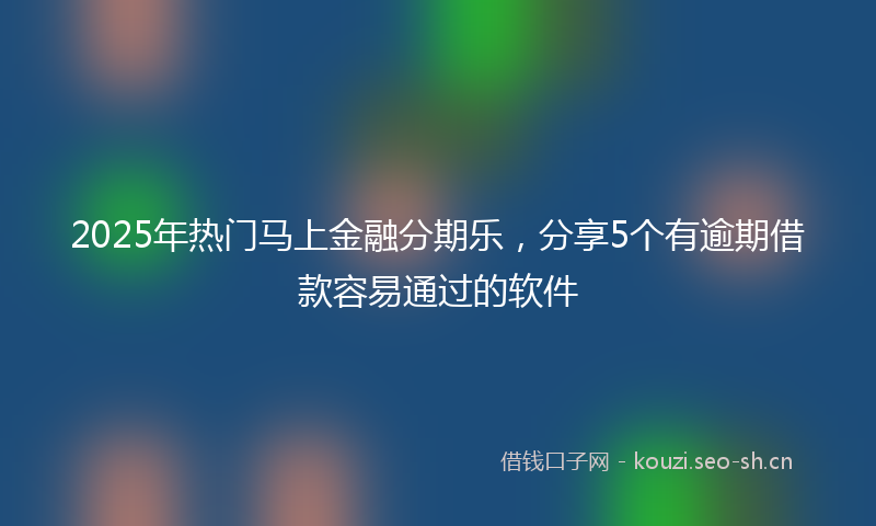 2025年热门马上金融分期乐，分享5个有逾期借款容易通过的软件