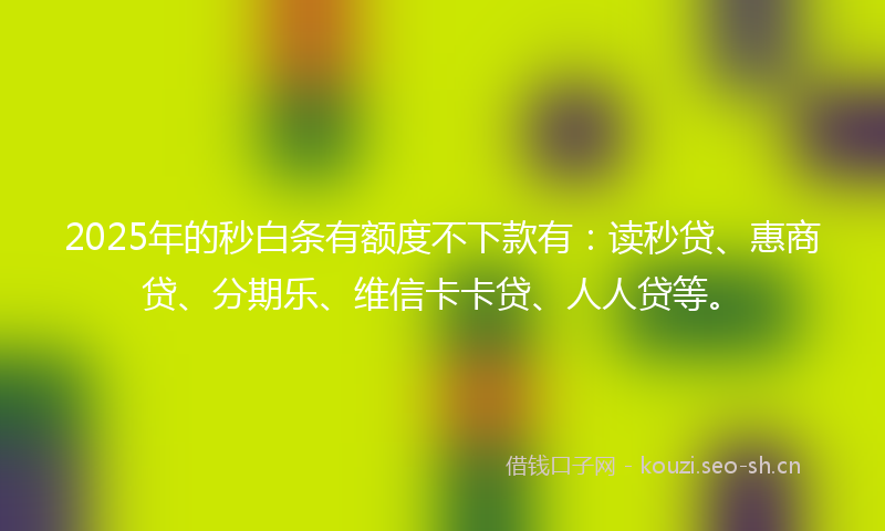 2025年的秒白条有额度不下款有：读秒贷、惠商贷、分期乐、维信卡卡贷、人人贷等。