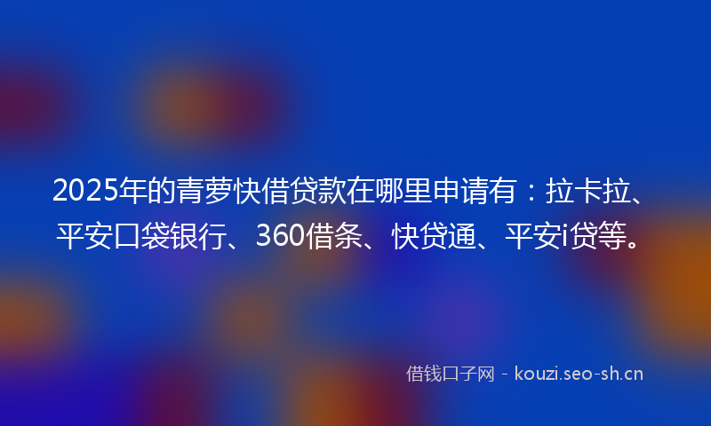 2025年的青萝快借贷款在哪里申请有：拉卡拉、平安口袋银行、360借条、快贷通、平安i贷等。