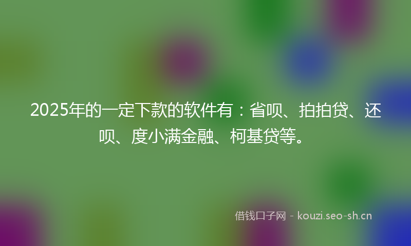 2025年的一定下款的软件有：省呗、拍拍贷、还呗、度小满金融、柯基贷等。