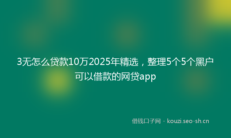 3无怎么贷款10万2025年精选，整理5个5个黑户可以借款的网贷app