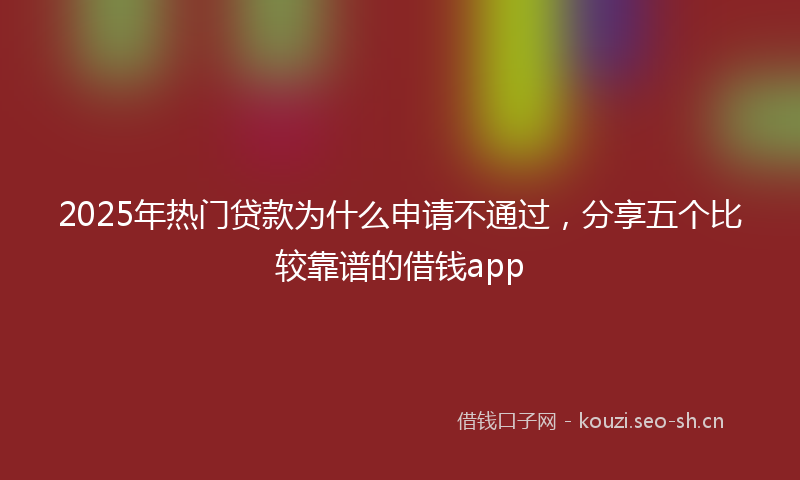 2025年热门贷款为什么申请不通过，分享五个比较靠谱的借钱app