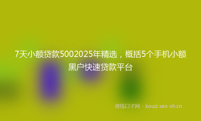 7天小额贷款5002025年精选，概括5个手机小额黑户快速贷款平台