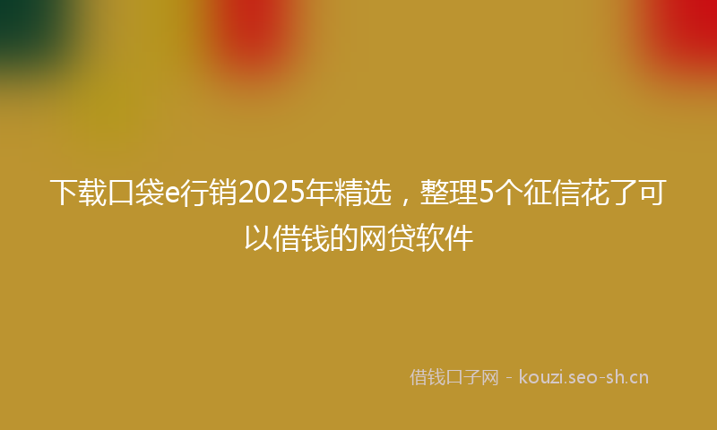 下载口袋e行销2025年精选,整理5个征信花了可以借钱的网贷软件