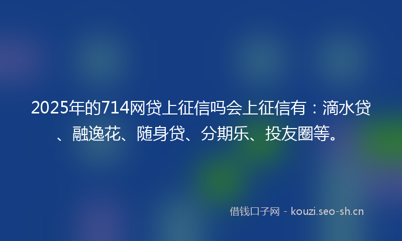 2025年的714网贷上征信吗会上征信有：滴水贷、融逸花、随身贷、分期乐、投友圈等。