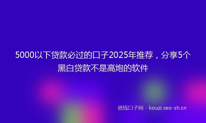 5000以下贷款必过的口子2025年推荐,分享5个黑白贷款不是高炮的软件