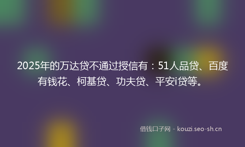 2025年的万达贷不通过授信有:51人品贷、百度有钱花、柯基贷、功夫贷、平安i贷等。