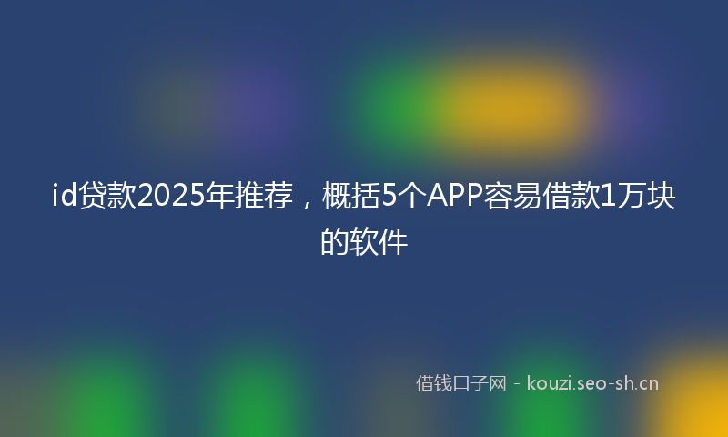 id贷款2025年推荐，概括5个APP容易借款1万块的软件