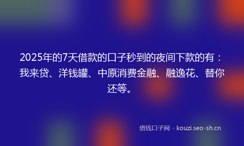 2025年的7天借款的口子秒到的夜间下款的有：我来贷、洋钱罐、中原消费金融、融逸花、替你还等。