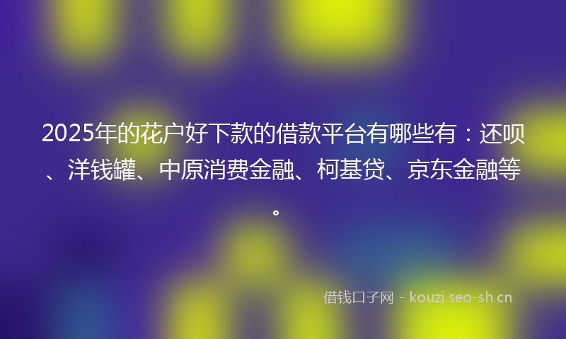 2025年的花户好下款的借款平台有哪些有:还呗、洋钱罐、中原消费金融、柯基贷、京东金融等。