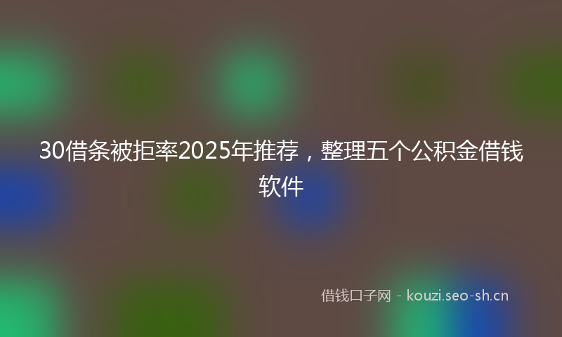 30借条被拒率2025年推荐，整理五个公积金借钱软件