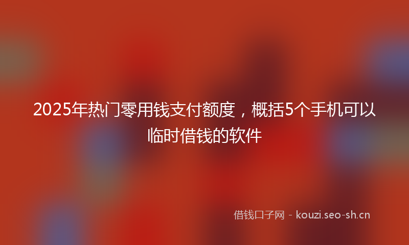 2025年热门零用钱支付额度，概括5个手机可以临时借钱的软件