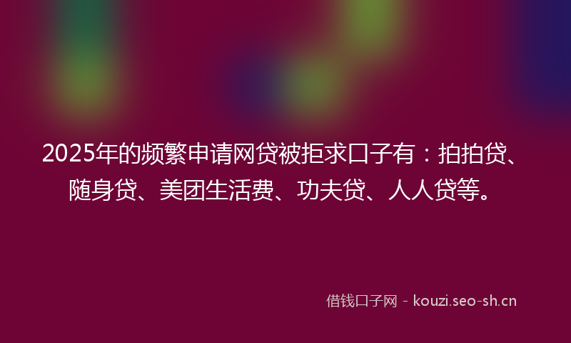 2025年的频繁申请网贷被拒求口子有：拍拍贷、随身贷、美团生活费、功夫贷、人人贷等。