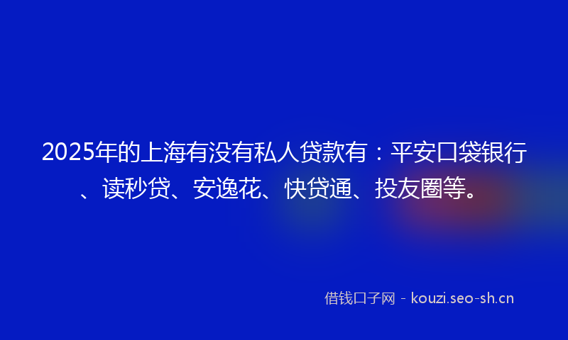 2025年的上海有没有私人贷款有：平安口袋银行、读秒贷、安逸花、快贷通、投友圈等。