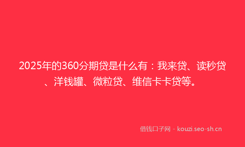 2025年的360分期贷是什么有：我来贷、读秒贷、洋钱罐、微粒贷、维信卡卡贷等。