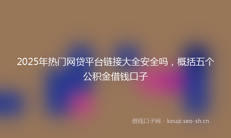 2025年热门网贷平台链接大全安全吗，概括五个公积金借钱口子