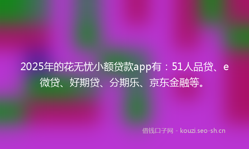 2025年的花无忧小额贷款app有：51人品贷、e微贷、好期贷、分期乐、京东金融等。