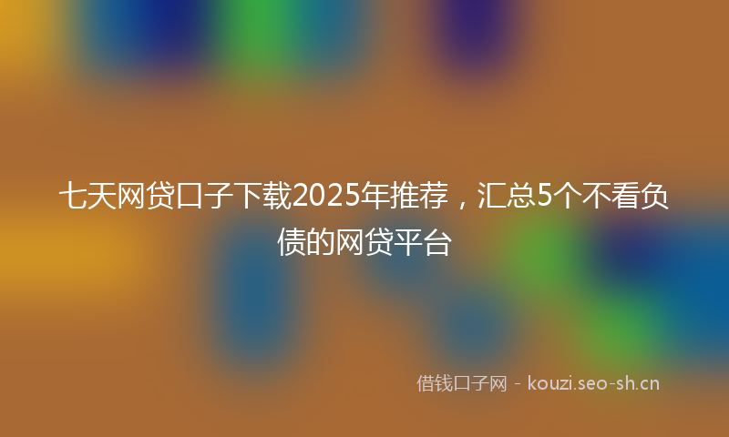 七天网贷口子下载2025年推荐,汇总5个不看负债的网贷平台