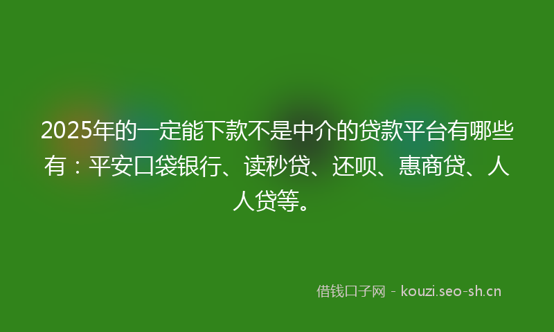 2025年的一定能下款不是中介的贷款平台有哪些有：平安口袋银行、读秒贷、还呗、惠商贷、人人贷等。