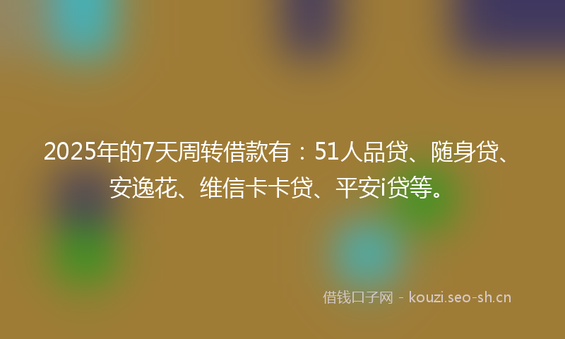 2025年的7天周转借款有：51人品贷、随身贷、安逸花、维信卡卡贷、平安i贷等。